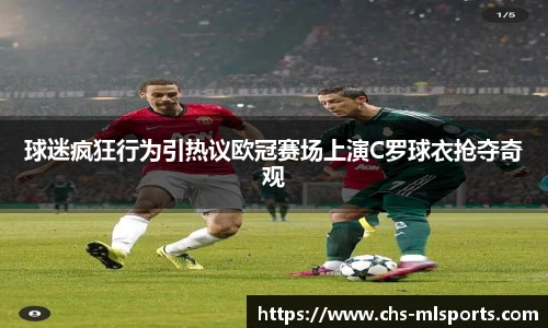 球迷疯狂行为引热议欧冠赛场上演C罗球衣抢夺奇观