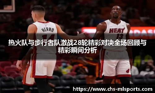 热火队与步行者队激战28轮精彩对决全场回顾与精彩瞬间分析